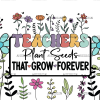 Teachers Plant Seeds That Grow Forever-4 UV DTF Transfer